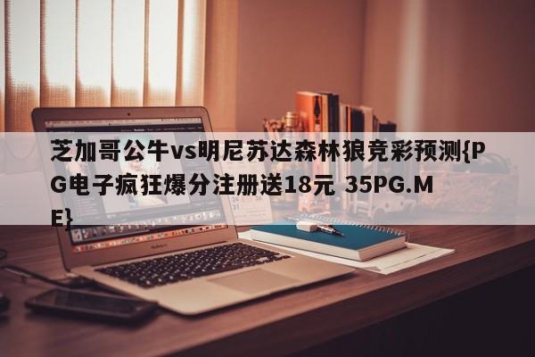 芝加哥公牛vs明尼苏达森林狼竞彩预测{PG电子疯狂爆分注册送18元 35PG.ME}