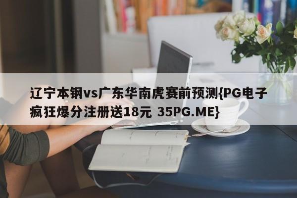 辽宁本钢vs广东华南虎赛前预测{PG电子疯狂爆分注册送18元 35PG.ME}
