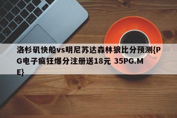 洛杉矶快船vs明尼苏达森林狼比分预测{PG电子疯狂爆分注册送18元 35PG.ME}