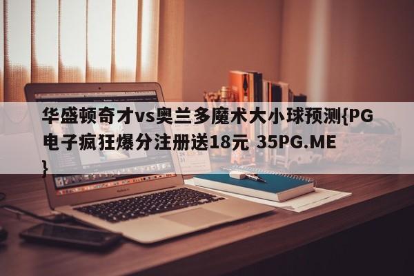 华盛顿奇才vs奥兰多魔术大小球预测{PG电子疯狂爆分注册送18元 35PG.ME}