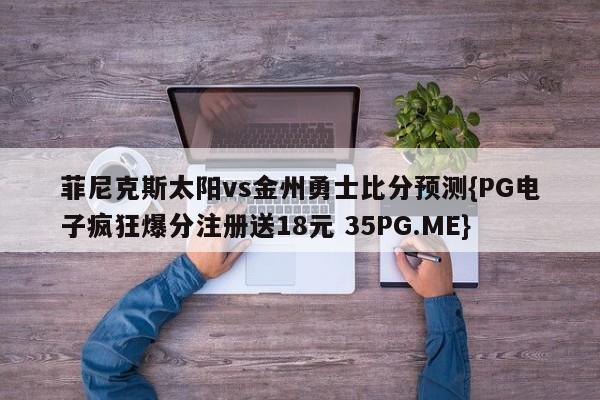 菲尼克斯太阳vs金州勇士比分预测{PG电子疯狂爆分注册送18元 35PG.ME}