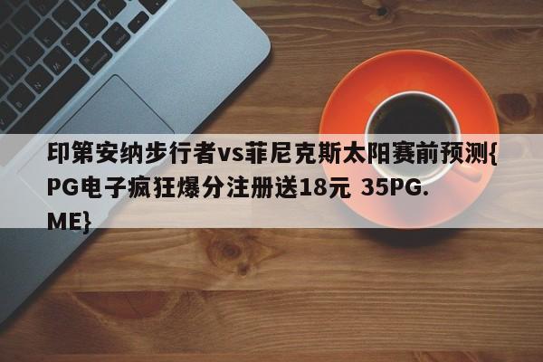 印第安纳步行者vs菲尼克斯太阳赛前预测{PG电子疯狂爆分注册送18元 35PG.ME}