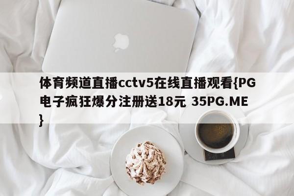 体育频道直播cctv5在线直播观看{PG电子疯狂爆分注册送18元 35PG.ME}