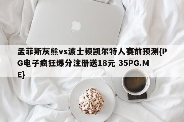 孟菲斯灰熊vs波士顿凯尔特人赛前预测{PG电子疯狂爆分注册送18元 35PG.ME}