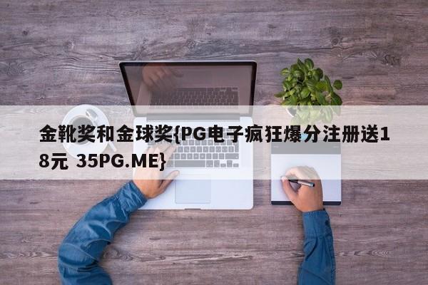 金靴奖和金球奖{PG电子疯狂爆分注册送18元 35PG.ME}