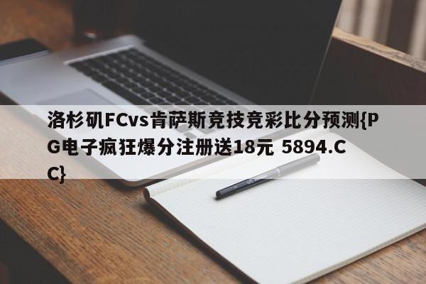 洛杉矶FCvs肯萨斯竞技竞彩比分预测{PG电子疯狂爆分注册送18元 5894.CC}