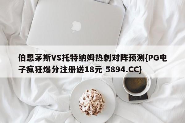 伯恩茅斯VS托特纳姆热刺对阵预测{PG电子疯狂爆分注册送18元 5894.CC}