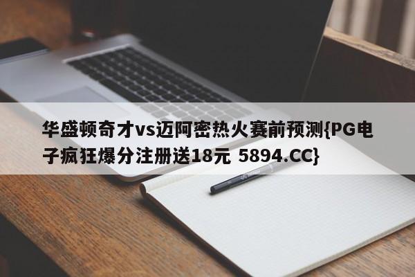 华盛顿奇才vs迈阿密热火赛前预测{PG电子疯狂爆分注册送18元 5894.CC}