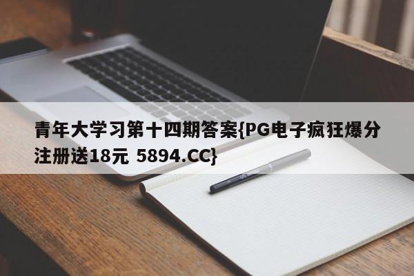 青年大学习第十四期答案{PG电子疯狂爆分注册送18元 5894.CC}