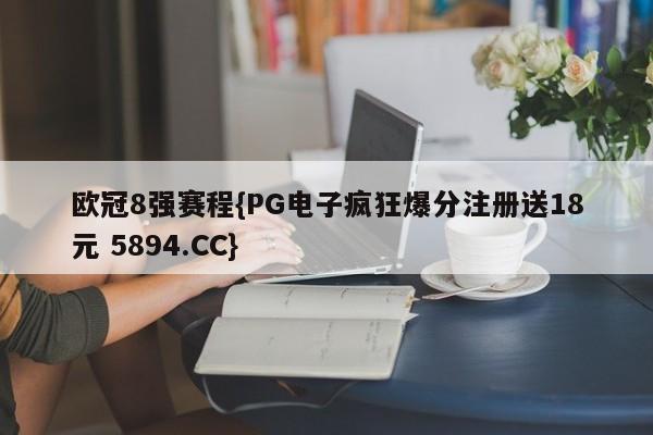 欧冠8强赛程{PG电子疯狂爆分注册送18元 5894.CC}