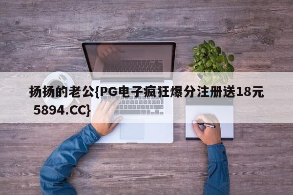 扬扬的老公{PG电子疯狂爆分注册送18元 5894.CC}