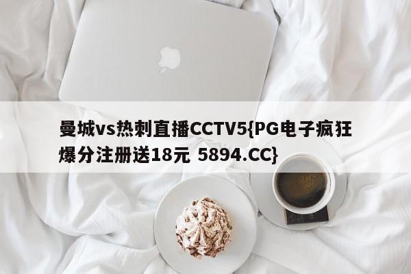 曼城vs热刺直播CCTV5{PG电子疯狂爆分注册送18元 5894.CC}