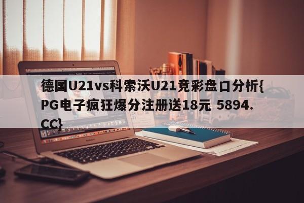 德国U21vs科索沃U21竞彩盘口分析{PG电子疯狂爆分注册送18元 5894.CC}
