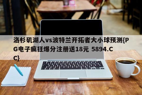 洛杉矶湖人vs波特兰开拓者大小球预测{PG电子疯狂爆分注册送18元 5894.CC}