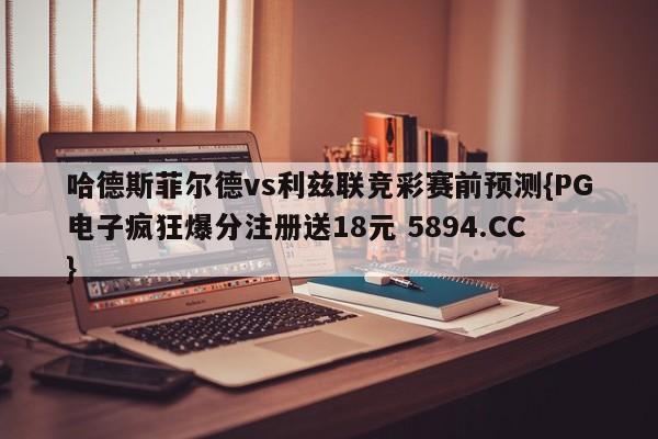 哈德斯菲尔德vs利兹联竞彩赛前预测{PG电子疯狂爆分注册送18元 5894.CC}