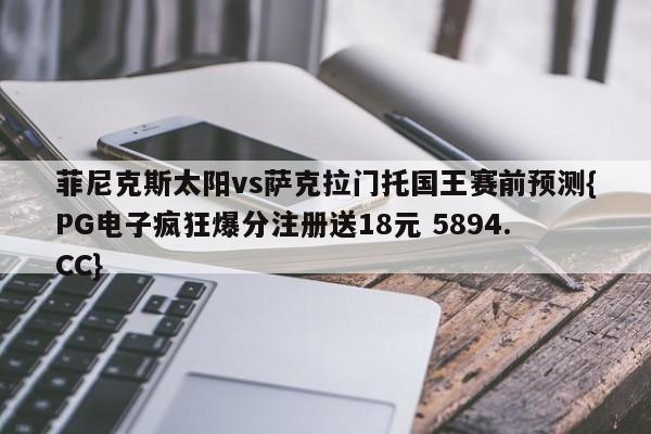 菲尼克斯太阳vs萨克拉门托国王赛前预测{PG电子疯狂爆分注册送18元 5894.CC}