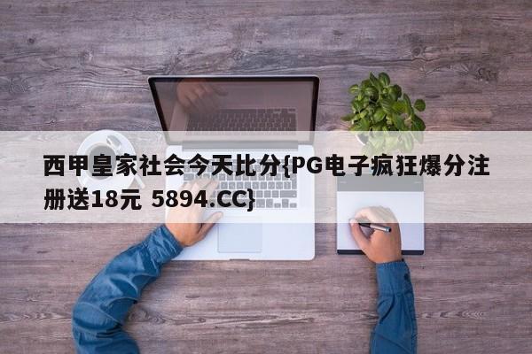 西甲皇家社会今天比分{PG电子疯狂爆分注册送18元 5894.CC}