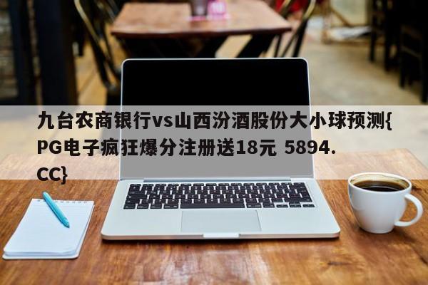 九台农商银行vs山西汾酒股份大小球预测{PG电子疯狂爆分注册送18元 5894.CC}