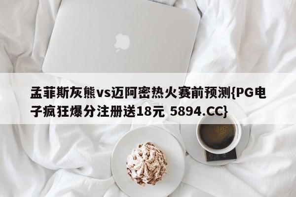 孟菲斯灰熊vs迈阿密热火赛前预测{PG电子疯狂爆分注册送18元 5894.CC}