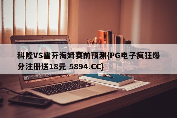 科隆VS霍芬海姆赛前预测{PG电子疯狂爆分注册送18元 5894.CC}