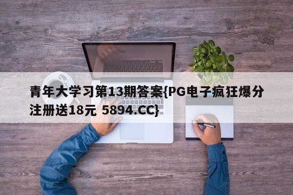 青年大学习第13期答案{PG电子疯狂爆分注册送18元 5894.CC}