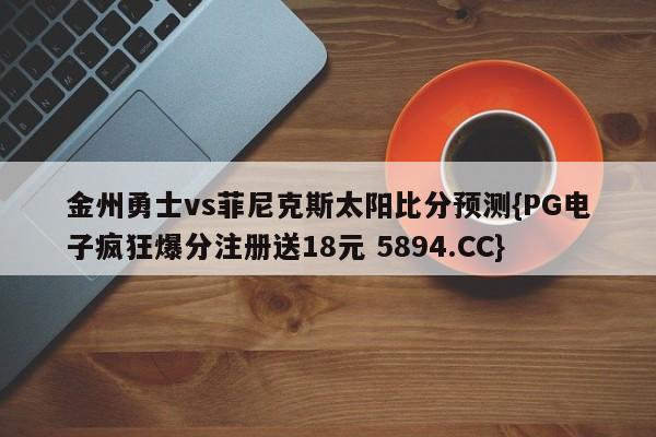 金州勇士vs菲尼克斯太阳比分预测{PG电子疯狂爆分注册送18元 5894.CC}