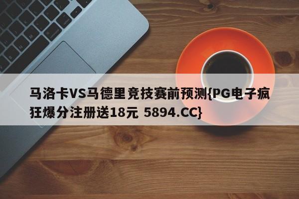马洛卡VS马德里竞技赛前预测{PG电子疯狂爆分注册送18元 5894.CC}
