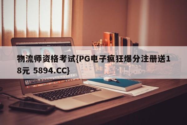 物流师资格考试{PG电子疯狂爆分注册送18元 5894.CC}