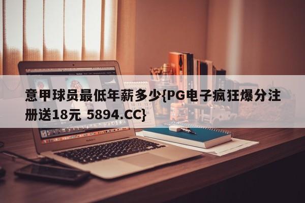 意甲球员最低年薪多少{PG电子疯狂爆分注册送18元 5894.CC}