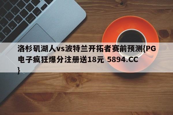 洛杉矶湖人vs波特兰开拓者赛前预测{PG电子疯狂爆分注册送18元 5894.CC}