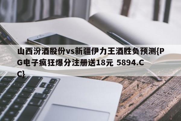 山西汾酒股份vs新疆伊力王酒胜负预测{PG电子疯狂爆分注册送18元 5894.CC}