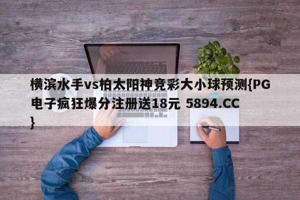 横滨水手vs柏太阳神竞彩大小球预测{PG电子疯狂爆分注册送18元 5894.CC}