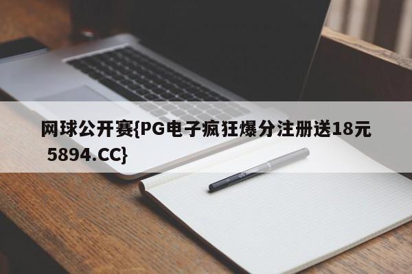 网球公开赛{PG电子疯狂爆分注册送18元 5894.CC}
