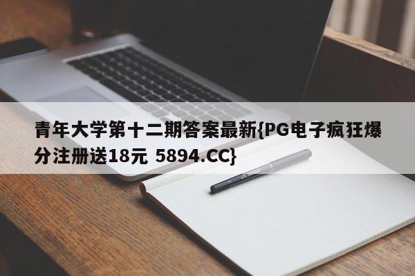 青年大学第十二期答案最新{PG电子疯狂爆分注册送18元 5894.CC}