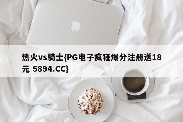热火vs骑士{PG电子疯狂爆分注册送18元 5894.CC}