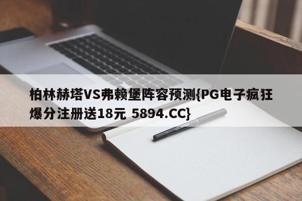 柏林赫塔VS弗赖堡阵容预测{PG电子疯狂爆分注册送18元 5894.CC}