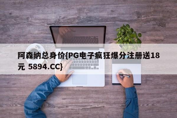 阿森纳总身价{PG电子疯狂爆分注册送18元 5894.CC}