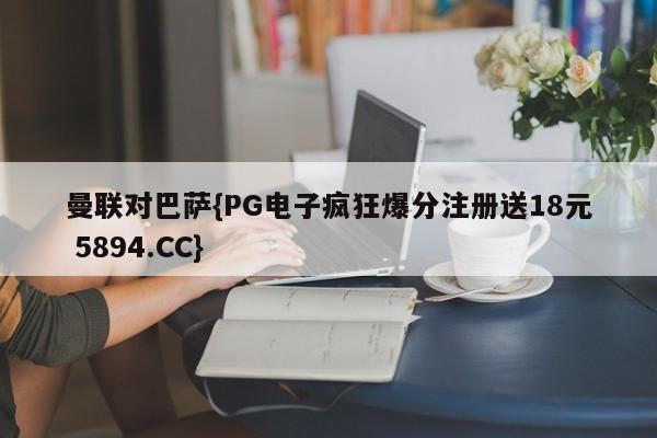 曼联对巴萨{PG电子疯狂爆分注册送18元 5894.CC}