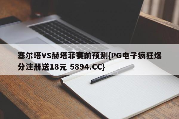 塞尔塔VS赫塔菲赛前预测{PG电子疯狂爆分注册送18元 5894.CC}