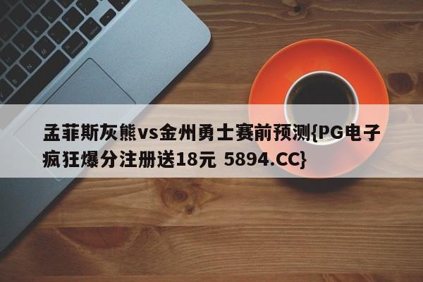 孟菲斯灰熊vs金州勇士赛前预测{PG电子疯狂爆分注册送18元 5894.CC}
