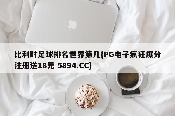 比利时足球排名世界第几{PG电子疯狂爆分注册送18元 5894.CC}