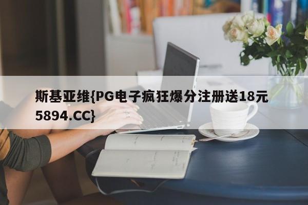 斯基亚维{PG电子疯狂爆分注册送18元 5894.CC}