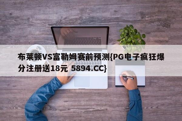 布莱顿VS富勒姆赛前预测{PG电子疯狂爆分注册送18元 5894.CC}