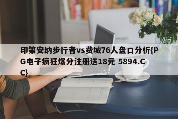 印第安纳步行者vs费城76人盘口分析{PG电子疯狂爆分注册送18元 5894.CC}