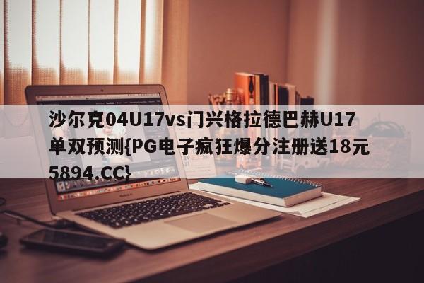 沙尔克04U17vs门兴格拉德巴赫U17单双预测{PG电子疯狂爆分注册送18元 5894.CC}