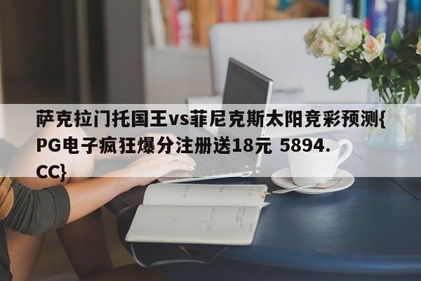 萨克拉门托国王vs菲尼克斯太阳竞彩预测{PG电子疯狂爆分注册送18元 5894.CC}