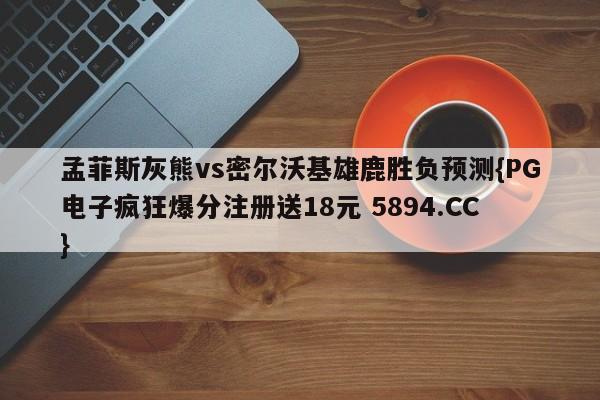 孟菲斯灰熊vs密尔沃基雄鹿胜负预测{PG电子疯狂爆分注册送18元 5894.CC}