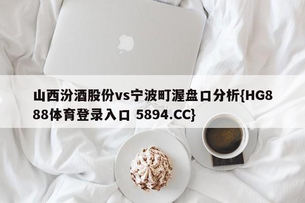山西汾酒股份vs宁波町渥盘口分析{HG888体育登录入口 5894.CC}