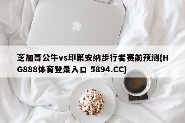芝加哥公牛vs印第安纳步行者赛前预测{HG888体育登录入口 5894.CC}