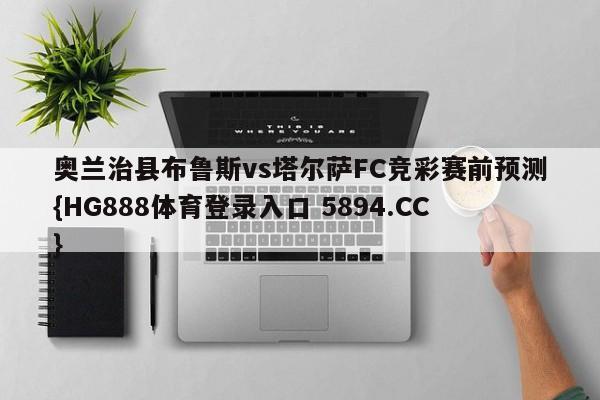 奥兰治县布鲁斯vs塔尔萨FC竞彩赛前预测{HG888体育登录入口 5894.CC} 奥兰治县布鲁斯vs塔尔萨FC竞彩赛前预测{HG888体育登录入口 5894.CC}